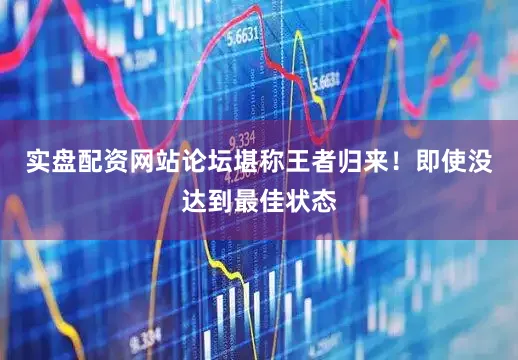 实盘配资网站论坛堪称王者归来！即使没达到最佳状态
