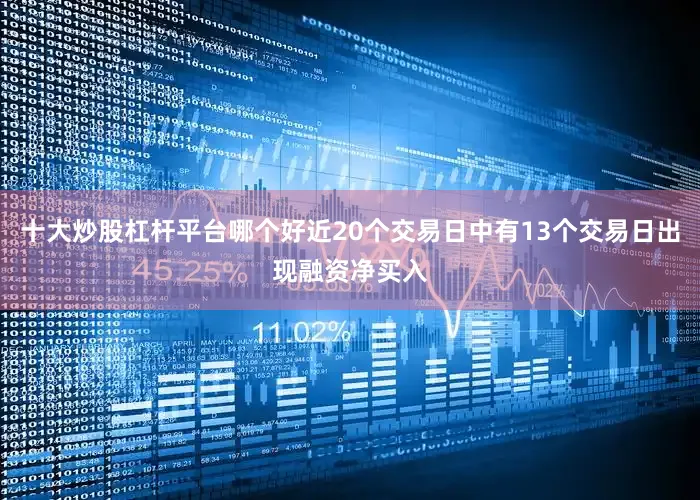 十大炒股杠杆平台哪个好近20个交易日中有13个交易日出现融资净买入