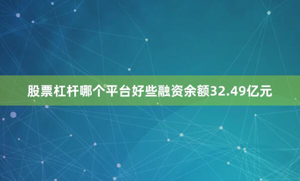 股票杠杆哪个平台好些融资余额32.49亿元