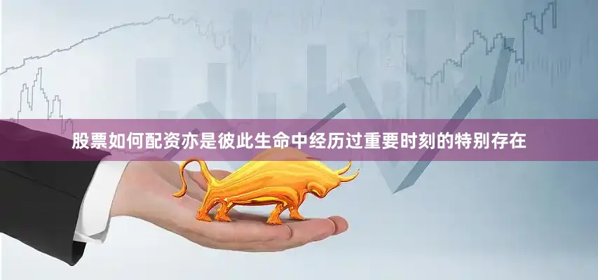 股票如何配资亦是彼此生命中经历过重要时刻的特别存在