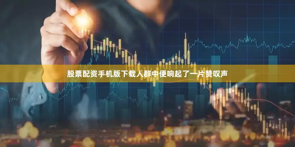 股票配资手机版下载人群中便响起了一片赞叹声