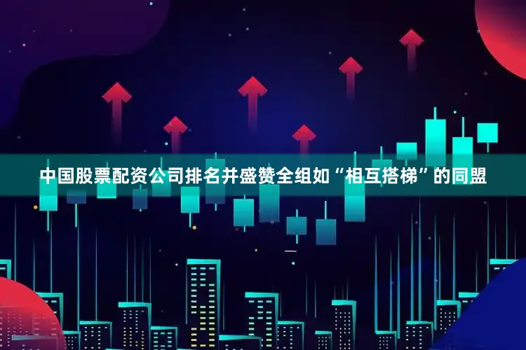中国股票配资公司排名并盛赞全组如“相互搭梯”的同盟