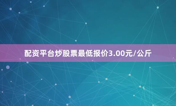 配资平台炒股票最低报价3.00元/公斤