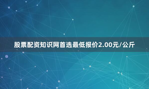 股票配资知识网首选最低报价2.00元/公斤