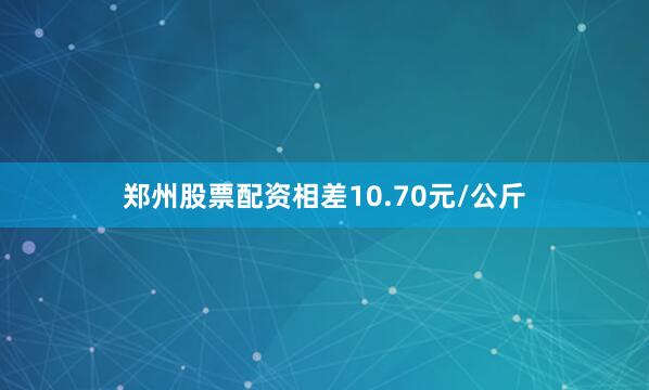 郑州股票配资相差10.70元/公斤