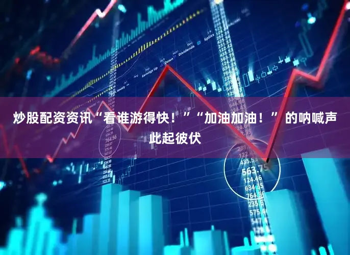 炒股配资资讯“看谁游得快！”“加油加油！” 的呐喊声此起彼伏