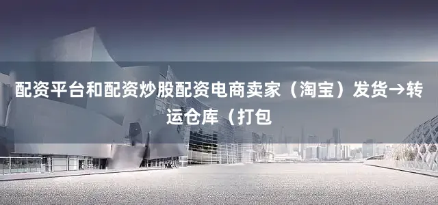 配资平台和配资炒股配资电商卖家（淘宝）发货→转运仓库（打包