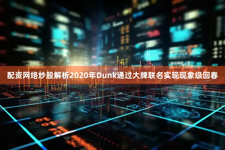 配资网络炒股解析2020年Dunk通过大牌联名实现现象级回春