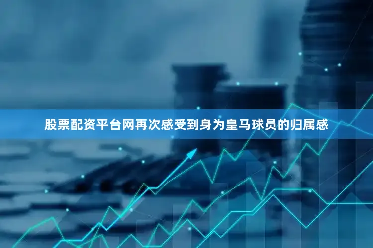 股票配资平台网再次感受到身为皇马球员的归属感