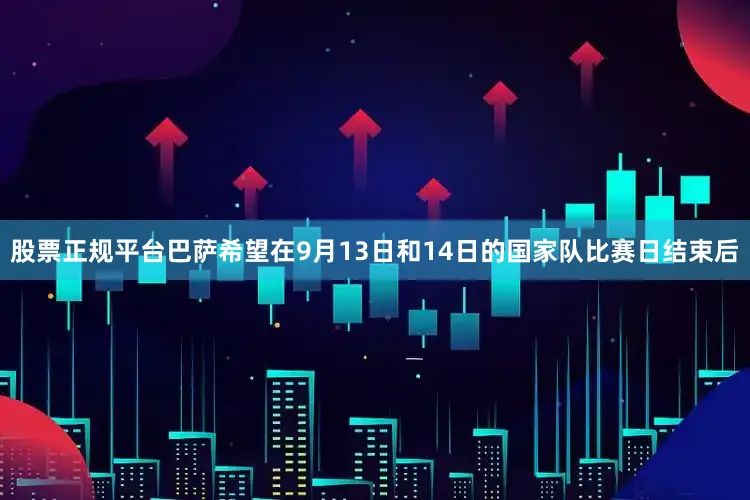 股票正规平台巴萨希望在9月13日和14日的国家队比赛日结束后