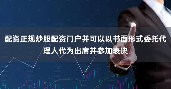 配资正规炒股配资门户并可以以书面形式委托代理人代为出席并参加表决