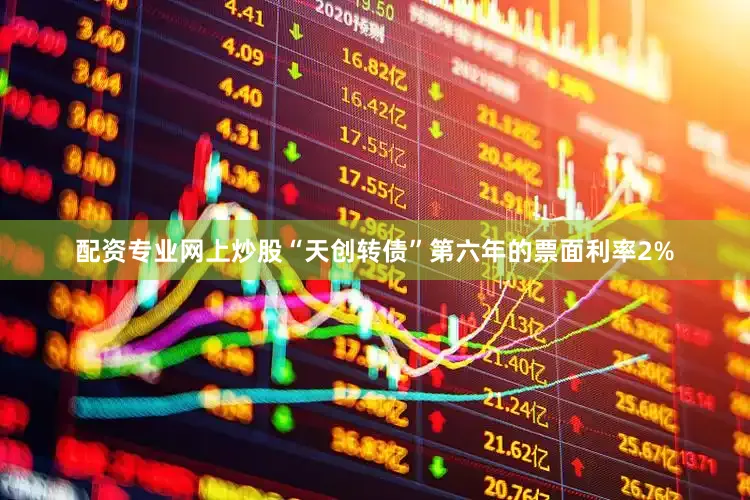 配资专业网上炒股“天创转债”第六年的票面利率2%