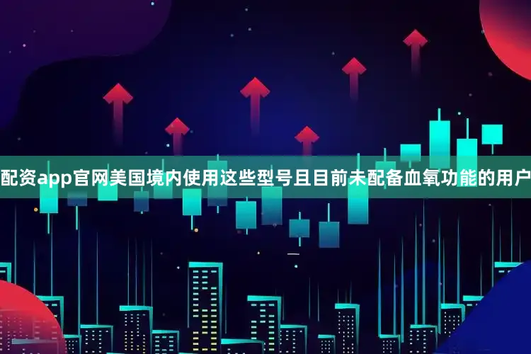 配资app官网美国境内使用这些型号且目前未配备血氧功能的用户