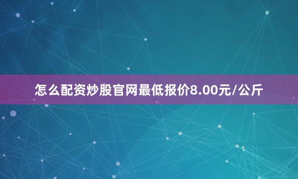 怎么配资炒股官网最低报价8.00元/公斤
