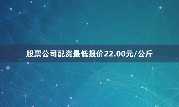 股票公司配资最低报价22.00元/公斤