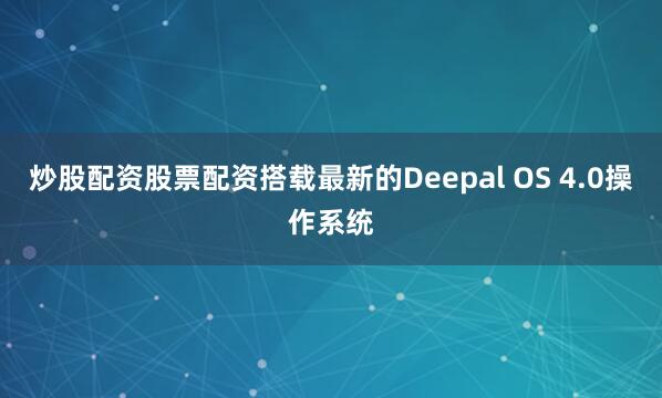 炒股配资股票配资搭载最新的Deepal OS 4.0操作系统