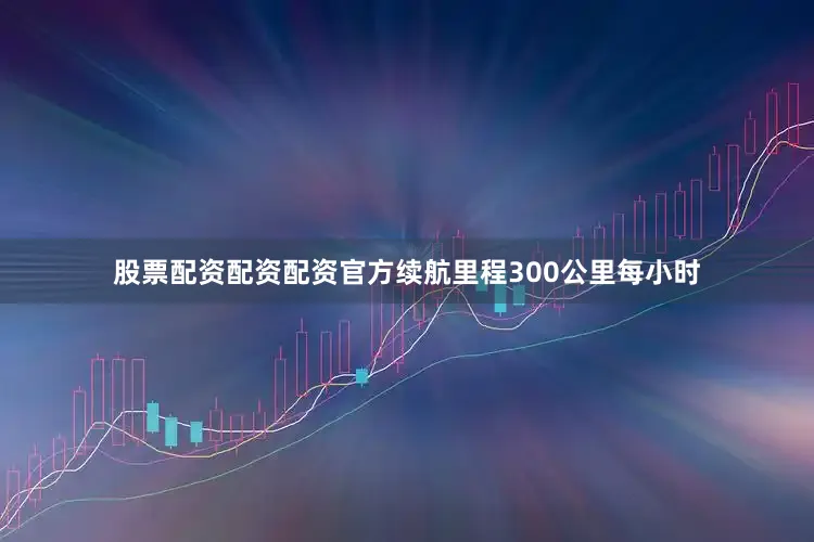 股票配资配资配资官方续航里程300公里每小时