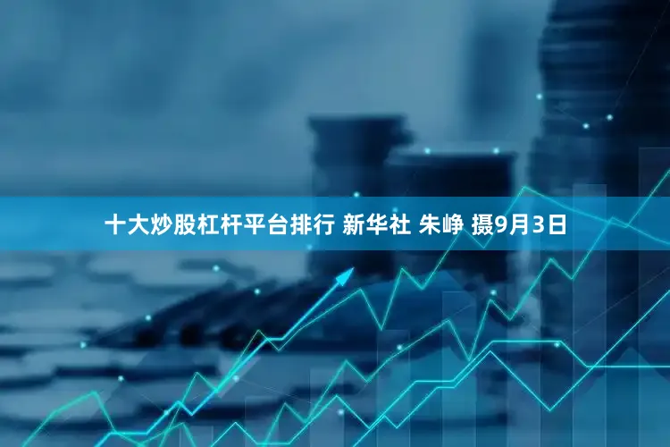 十大炒股杠杆平台排行 新华社 朱峥 摄9月3日