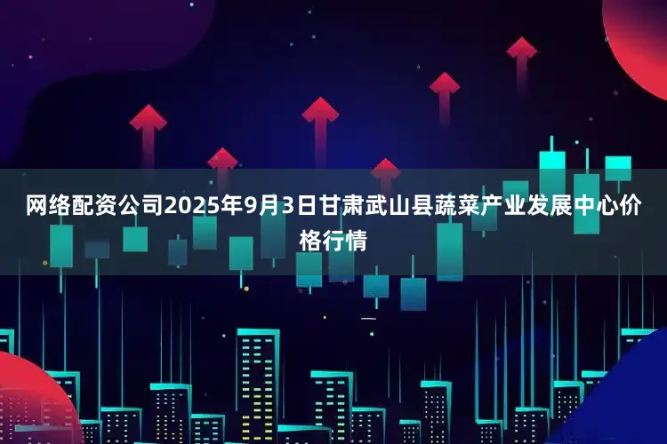 网络配资公司2025年9月3日甘肃武山县蔬菜产业发展中心价格行情