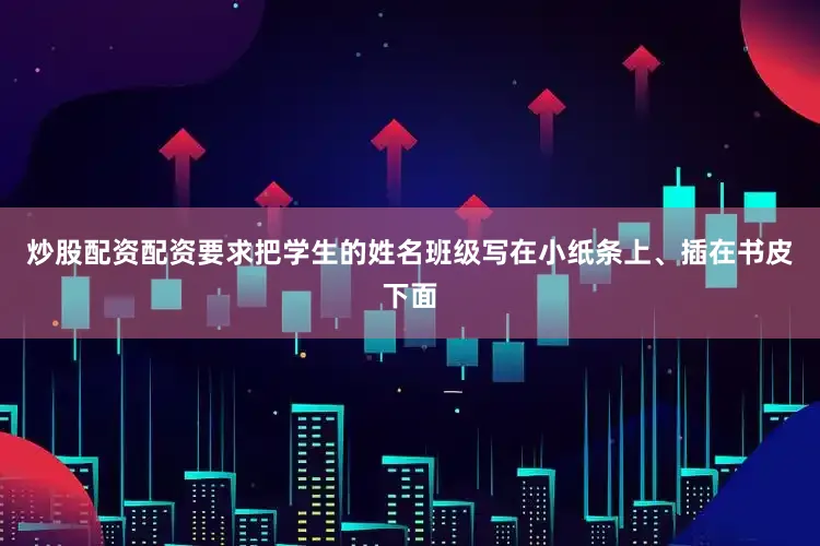炒股配资配资要求把学生的姓名班级写在小纸条上、插在书皮下面