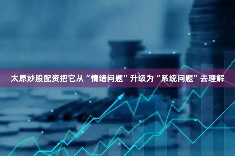 太原炒股配资把它从“情绪问题”升级为“系统问题”去理解