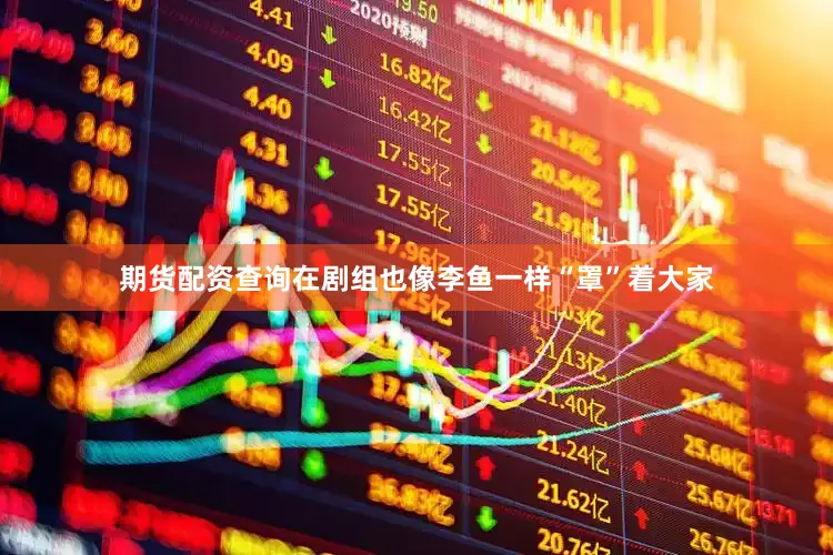 期货配资查询在剧组也像李鱼一样“罩”着大家