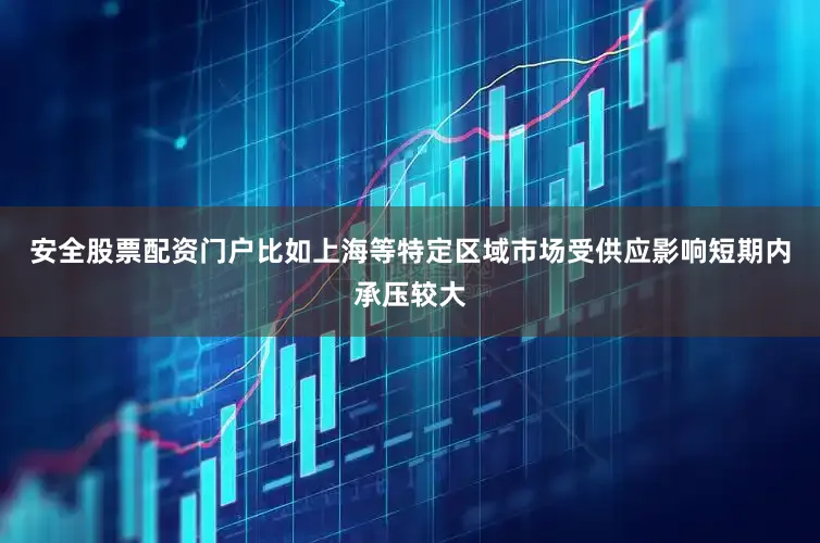 安全股票配资门户比如上海等特定区域市场受供应影响短期内承压较大