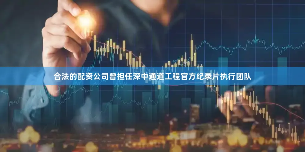 合法的配资公司曾担任深中通道工程官方纪录片执行团队