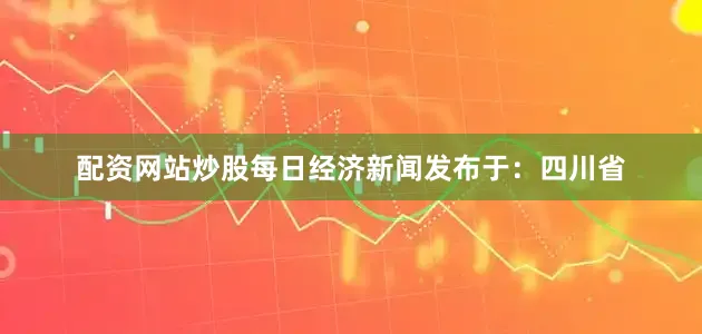 配资网站炒股每日经济新闻发布于：四川省