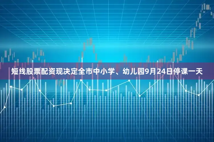 短线股票配资现决定全市中小学、幼儿园9月24日停课一天