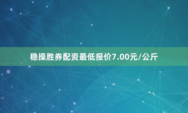 稳操胜券配资最低报价7.00元/公斤