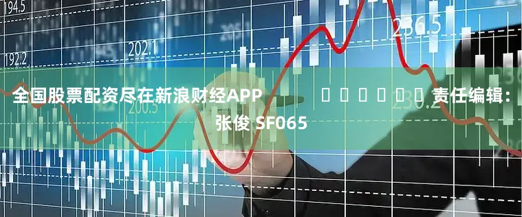 全国股票配资尽在新浪财经APP            						责任编辑：张俊 SF065