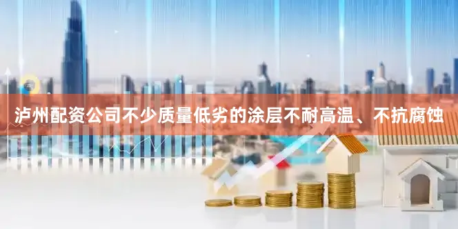 泸州配资公司不少质量低劣的涂层不耐高温、不抗腐蚀