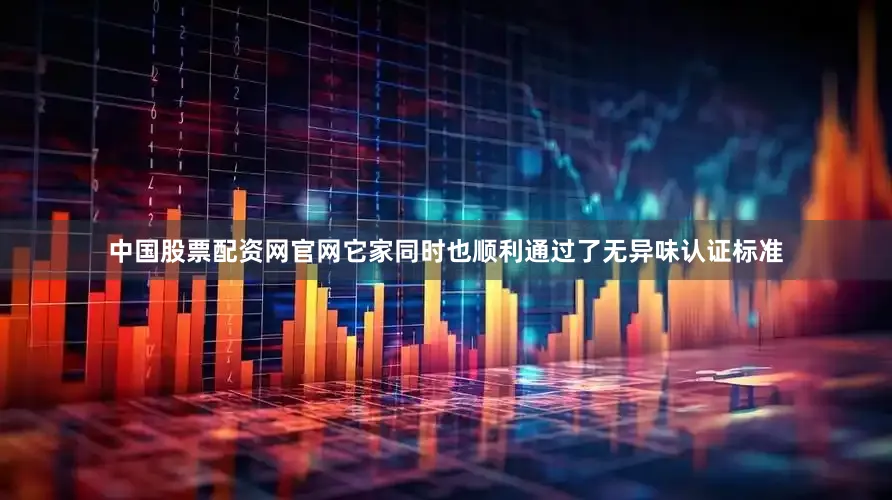 中国股票配资网官网它家同时也顺利通过了无异味认证标准