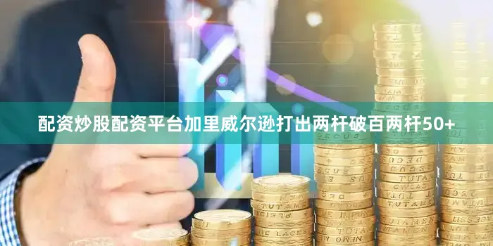 配资炒股配资平台加里威尔逊打出两杆破百两杆50+