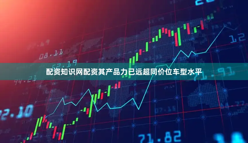 配资知识网配资其产品力已远超同价位车型水平