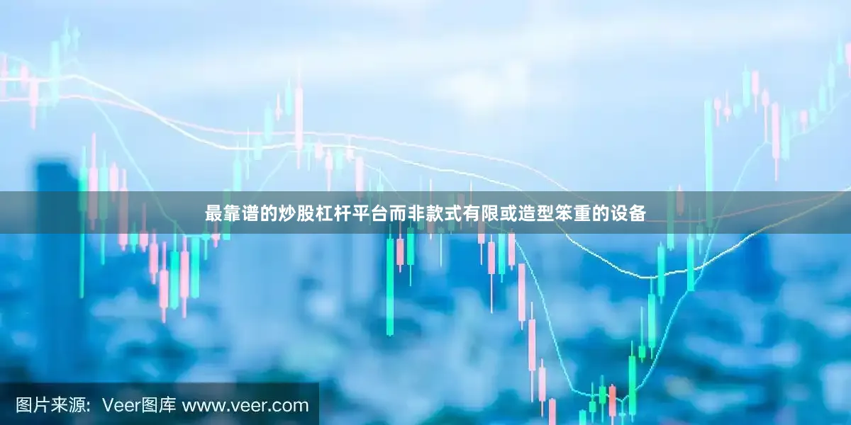 最靠谱的炒股杠杆平台而非款式有限或造型笨重的设备