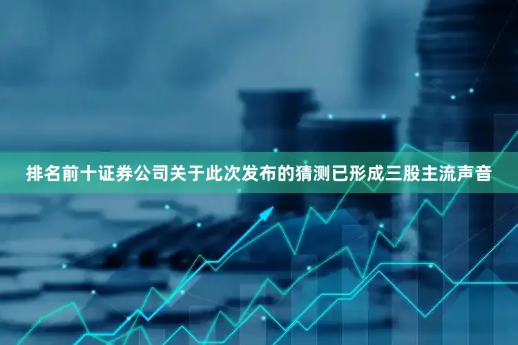 排名前十证券公司关于此次发布的猜测已形成三股主流声音
