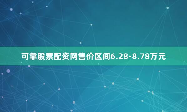 可靠股票配资网售价区间6.28-8.78万元