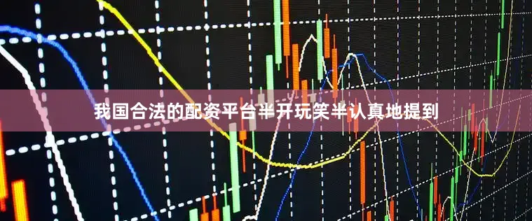 我国合法的配资平台半开玩笑半认真地提到