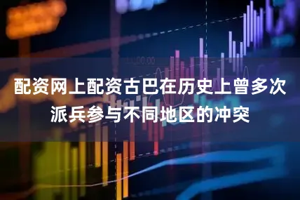 配资网上配资古巴在历史上曾多次派兵参与不同地区的冲突