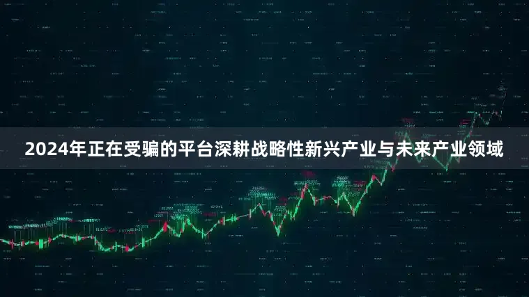 2024年正在受骗的平台深耕战略性新兴产业与未来产业领域