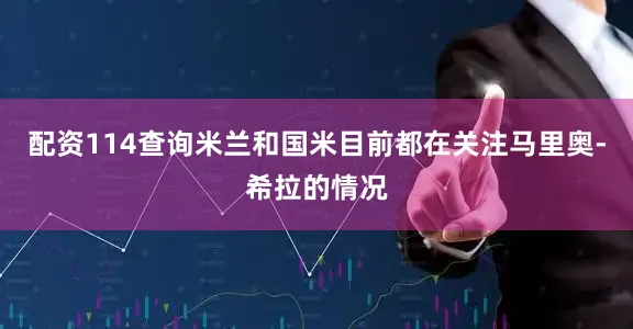 配资114查询米兰和国米目前都在关注马里奥-希拉的情况