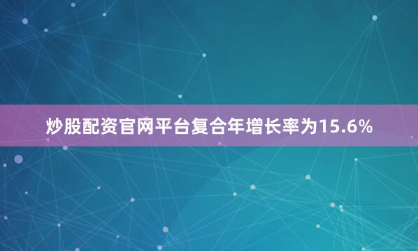 炒股配资官网平台复合年增长率为15.6%
