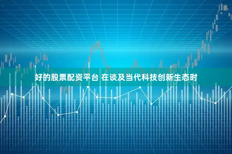 好的股票配资平台 在谈及当代科技创新生态时