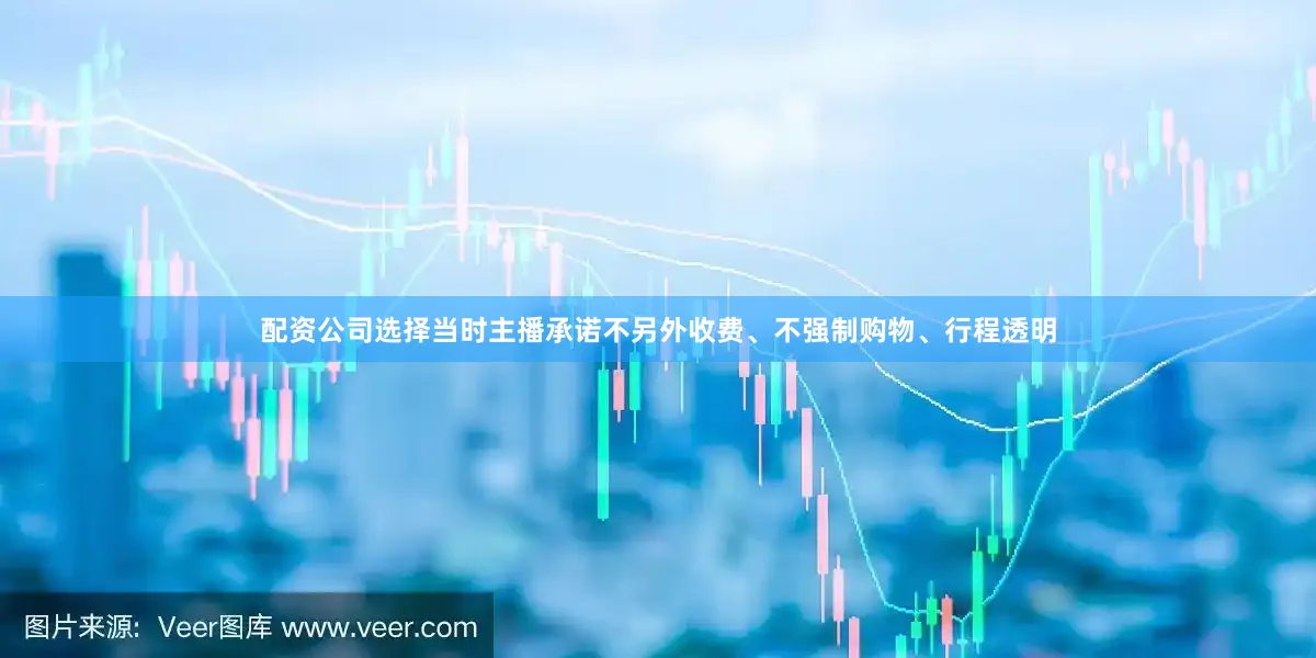 配资公司选择当时主播承诺不另外收费、不强制购物、行程透明