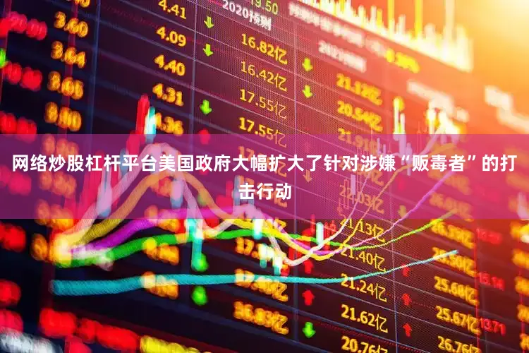 网络炒股杠杆平台美国政府大幅扩大了针对涉嫌“贩毒者”的打击行动