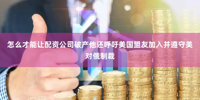 怎么才能让配资公司破产他还呼吁美国盟友加入并遵守美对俄制裁