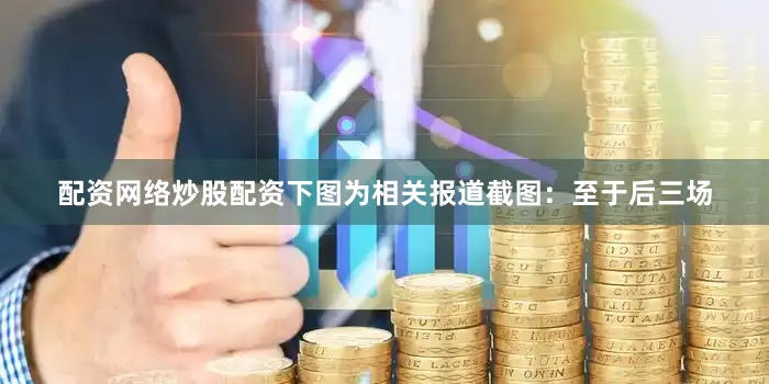 配资网络炒股配资下图为相关报道截图：至于后三场