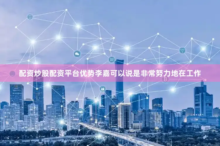配资炒股配资平台优势李嘉可以说是非常努力地在工作